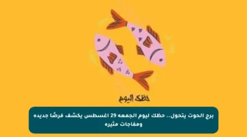 برج الحوت يتحول.. حظك ليوم الجمعة 29 أغسطس يكشف فرصًا جديدة ومفاجآت مثيرة